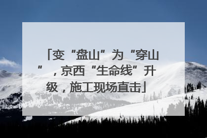 变“盘山”为“穿山”，京西“生命线”升级，施工现场直击