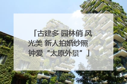 古建多 园林俏 风光美 新人拍婚纱照 钟爱“太原外景”