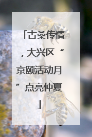 古桑传情，大兴区“京颐活动月”点亮仲夏