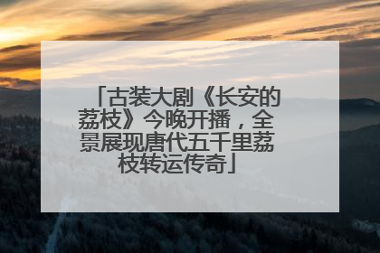 古装大剧《长安的荔枝》今晚开播，全景展现唐代五千里荔枝转运传奇