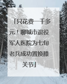 只花费一千多元！聊城市退役军人医院为七旬老兵成功置换膝关节