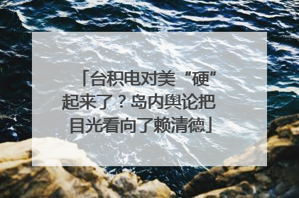 台积电对美“硬”起来了？岛内舆论把目光看向了赖清德