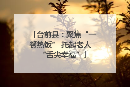 台前县：聚焦“一餐热饭” 托起老人“舌尖幸福”