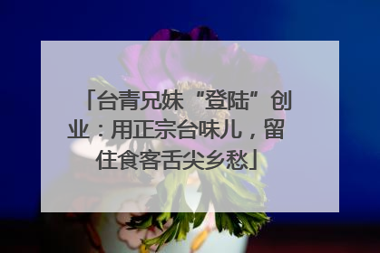 台青兄妹“登陆”创业：用正宗台味儿，留住食客舌尖乡愁