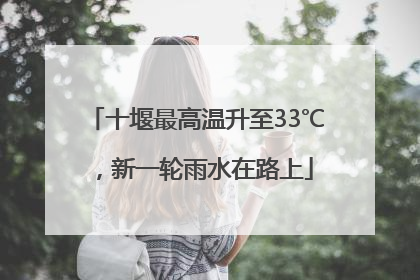 十堰最高温升至33℃，新一轮雨水在路上