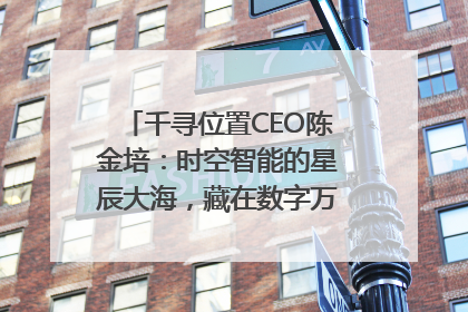 千寻位置CEO陈金培：时空智能的星辰大海，藏在数字万象与人间烟火中