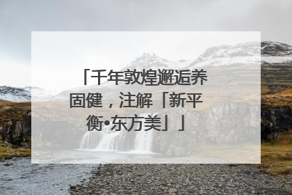 千年敦煌邂逅养固健，注解「新平衡•东方美」