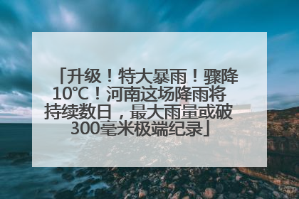 升级！特大暴雨！骤降10℃！河南这场降雨将持续数日，最大雨量或破300毫米极端纪录