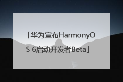 华为宣布HarmonyOS 6启动开发者Beta