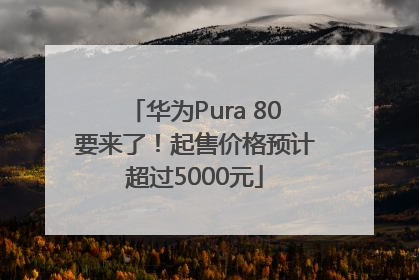 华为Pura 80要来了！起售价格预计超过5000元