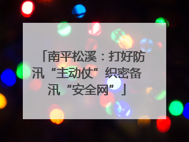 南平松溪：打好防汛“主动仗”织密备汛“安全网”