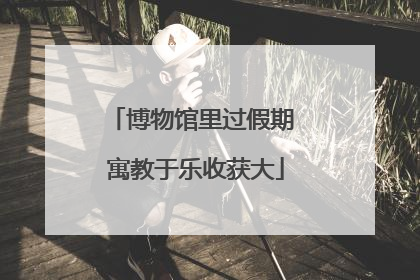 博物馆里过假期 寓教于乐收获大