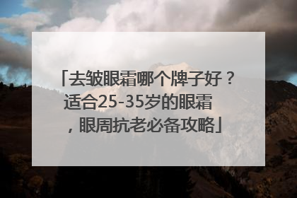 去皱眼霜哪个牌子好？适合25-35岁的眼霜，眼周抗老必备攻略