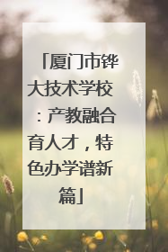 厦门市铧大技术学校：产教融合育人才，特色办学谱新篇