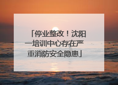 停业整改！沈阳一培训中心存在严重消防安全隐患