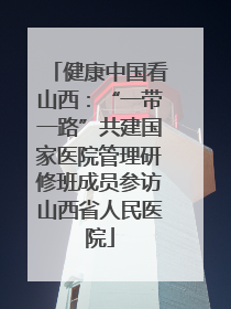 健康中国看山西：“一带一路”共建国家医院管理研修班成员参访山西省人民医院