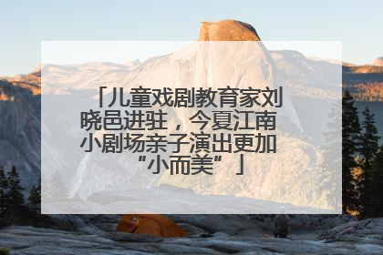 儿童戏剧教育家刘晓邑进驻，今夏江南小剧场亲子演出更加“小而美”