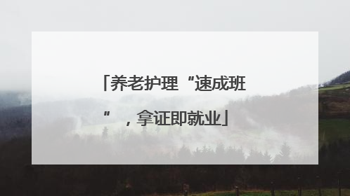 养老护理“速成班”，拿证即就业