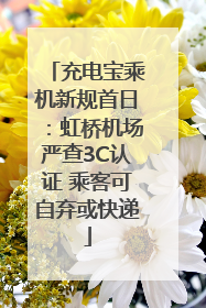 充电宝乘机新规首日：虹桥机场严查3C认证 乘客可自弃或快递