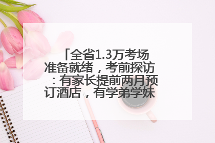 全省1.3万考场准备就绪，考前探访：有家长提前两月预订酒店，有学弟学妹隔空送上暖心祝福