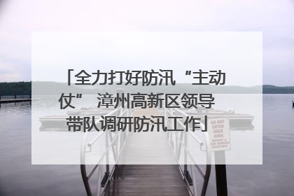 全力打好防汛“主动仗” 漳州高新区领导带队调研防汛工作