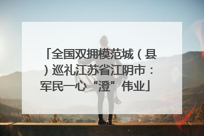 全国双拥模范城（县）巡礼江苏省江阴市：军民一心“澄”伟业