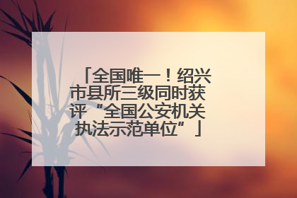 全国唯一！绍兴市县所三级同时获评“全国公安机关执法示范单位”