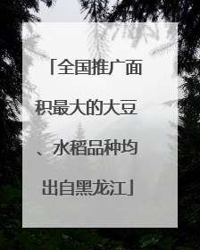 全国推广面积最大的大豆、水稻品种均出自黑龙江