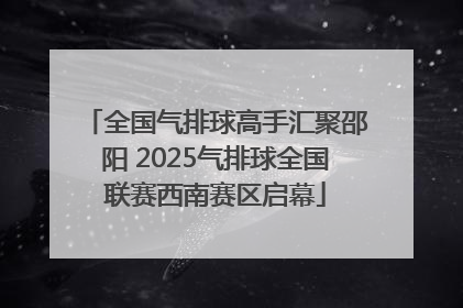 全国气排球高手汇聚邵阳 2025气排球全国联赛西南赛区启幕