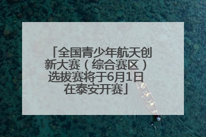 全国青少年航天创新大赛（综合赛区）选拔赛将于6月1日在泰安开赛