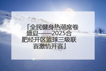 全民健身热潮席卷盛夏——2025合肥经开区篮球三级联赛激情开赛