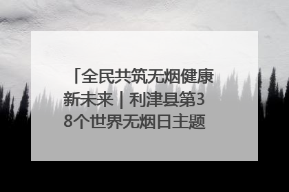 全民共筑无烟健康新未来｜利津县第38个世界无烟日主题活动暨控烟科普宣讲竞赛圆满举行