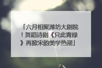 六月相聚潍坊大剧院！舞蹈诗剧《只此青绿》再掀宋韵美学热潮