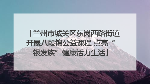 兰州市城关区东岗西路街道开展八段锦公益课程 点亮“银发族”健康活力生活