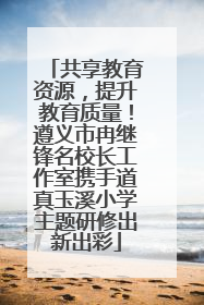 共享教育资源，提升教育质量！遵义市冉继锋名校长工作室携手道真玉溪小学主题研修出新出彩