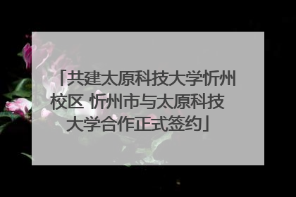 共建太原科技大学忻州校区 忻州市与太原科技大学合作正式签约