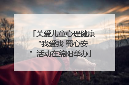 关爱儿童心理健康 “我爱我 蜀心安”活动在绵阳举办