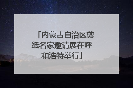 内蒙古自治区剪纸名家邀请展在呼和浩特举行