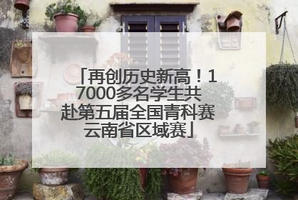 再创历史新高！17000多名学生共赴第五届全国青科赛云南省区域赛