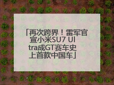 再次跨界！雷军官宣小米SU7 Ultra成GT赛车史上首款中国车