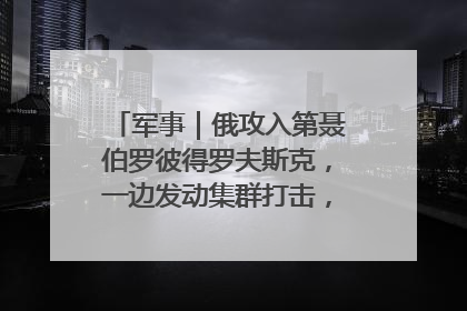 军事｜俄攻入第聂伯罗彼得罗夫斯克，一边发动集群打击，另一边在撤军？