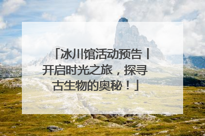 冰川馆活动预告丨开启时光之旅，探寻古生物的奥秘！