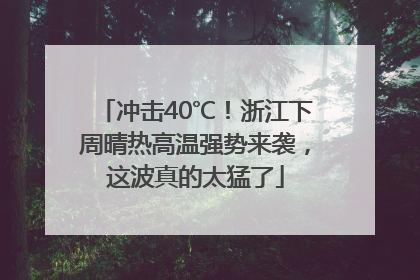 冲击40℃！浙江下周晴热高温强势来袭，这波真的太猛了