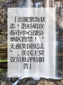 出现紧急状态！洛杉矶宣布市中心部分地区宵禁！“无视美国宪法”，美民主党议员批评特朗普
