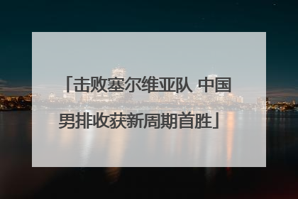 击败塞尔维亚队 中国男排收获新周期首胜
