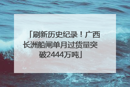 刷新历史纪录！广西长洲船闸单月过货量突破2444万吨