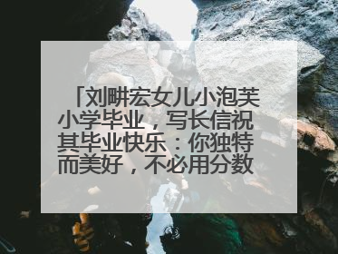 刘畊宏女儿小泡芙小学毕业，写长信祝其毕业快乐：你独特而美好，不必用分数证明自己