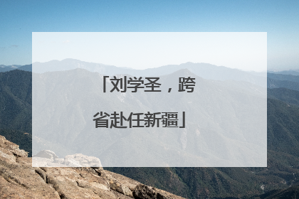 刘学圣，跨省赴任新疆
