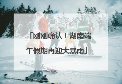刚刚确认！湖南端午假期再迎大暴雨