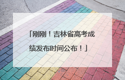 刚刚！吉林省高考成绩发布时间公布！